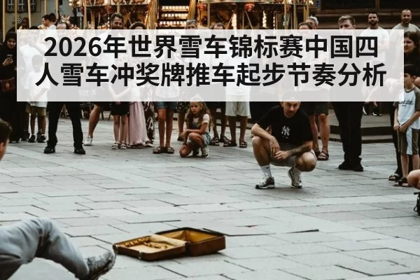 2026年世界雪车锦标赛中国四人雪车冲奖牌推车起步节奏分析