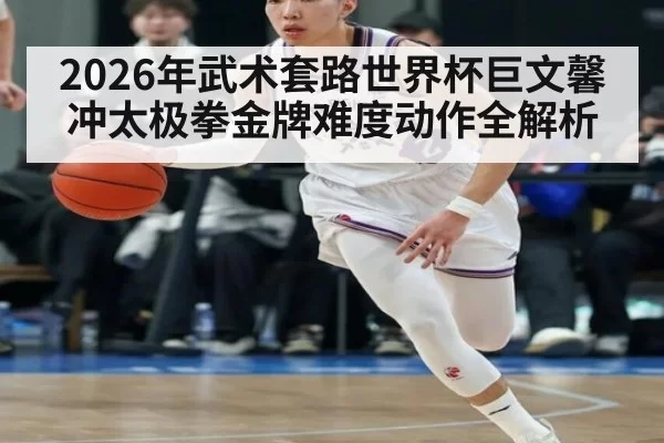 2026年武术套路世界杯巨文馨冲太极拳金牌难度动作全解析
